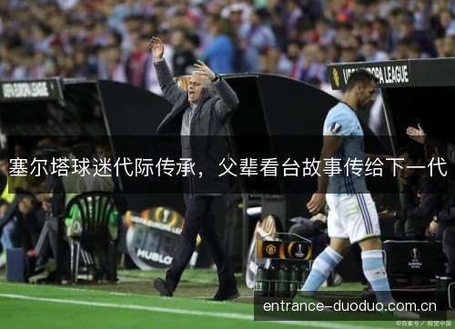 塞尔塔球迷代际传承，父辈看台故事传给下一代
