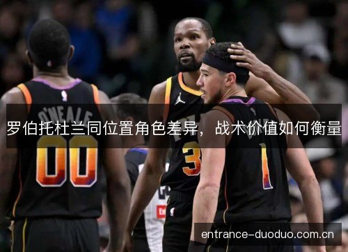 罗伯托杜兰同位置角色差异,战术价值如何衡量 罗伯托杜兰同位置角色差异,战术价值如何衡量