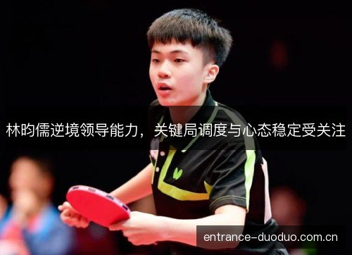 林昀儒逆境领导能力，关键局调度与心态稳定受关注