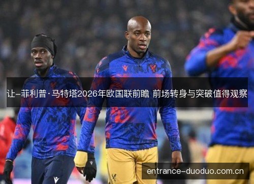 让-菲利普·马特塔2026年欧国联前瞻 前场转身与突破值得观察